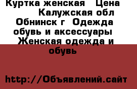 Куртка женская › Цена ­ 4 500 - Калужская обл., Обнинск г. Одежда, обувь и аксессуары » Женская одежда и обувь   